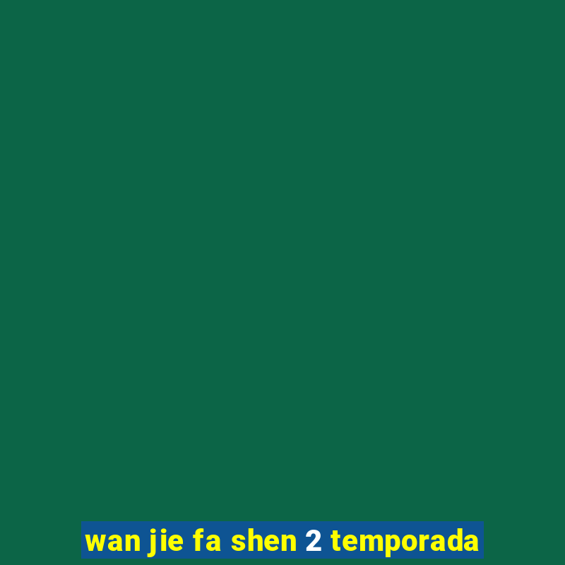 wan jie fa shen 2 temporada